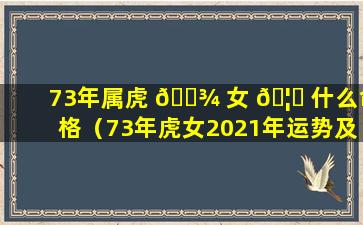 73年属虎 🌾 女 🦅 什么命格（73年虎女2021年运势及运程）
